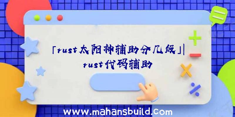 「rust太阳神辅助分几级」|rust代码辅助